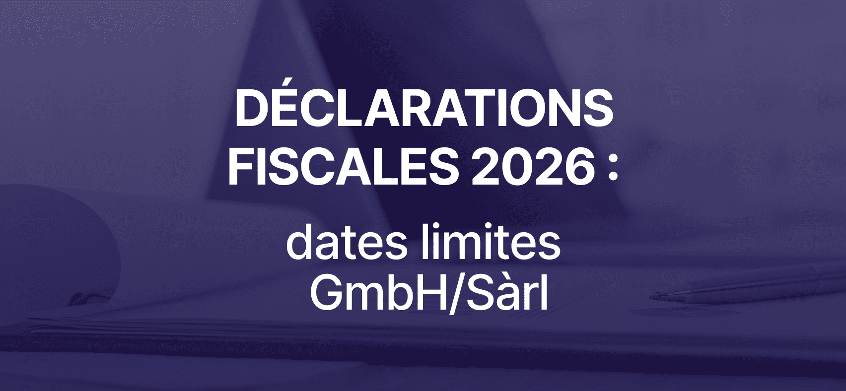 Dates limites des déclarations fiscales pour les propriétaires de GmbH/Sàrl en 2026 : tous les cantons suisses et conseils de conformité